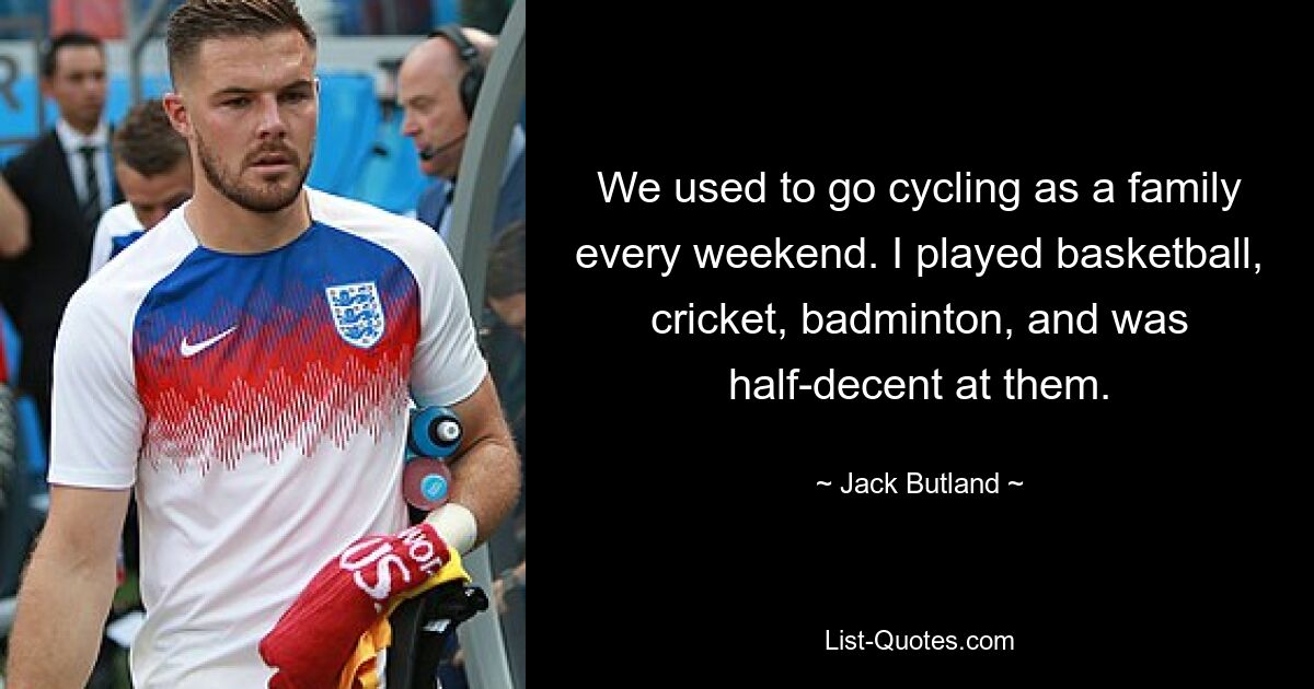 We used to go cycling as a family every weekend. I played basketball, cricket, badminton, and was half-decent at them. — © Jack Butland