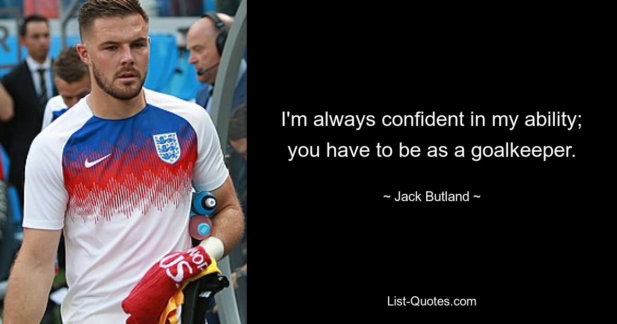 I'm always confident in my ability; you have to be as a goalkeeper. — © Jack Butland