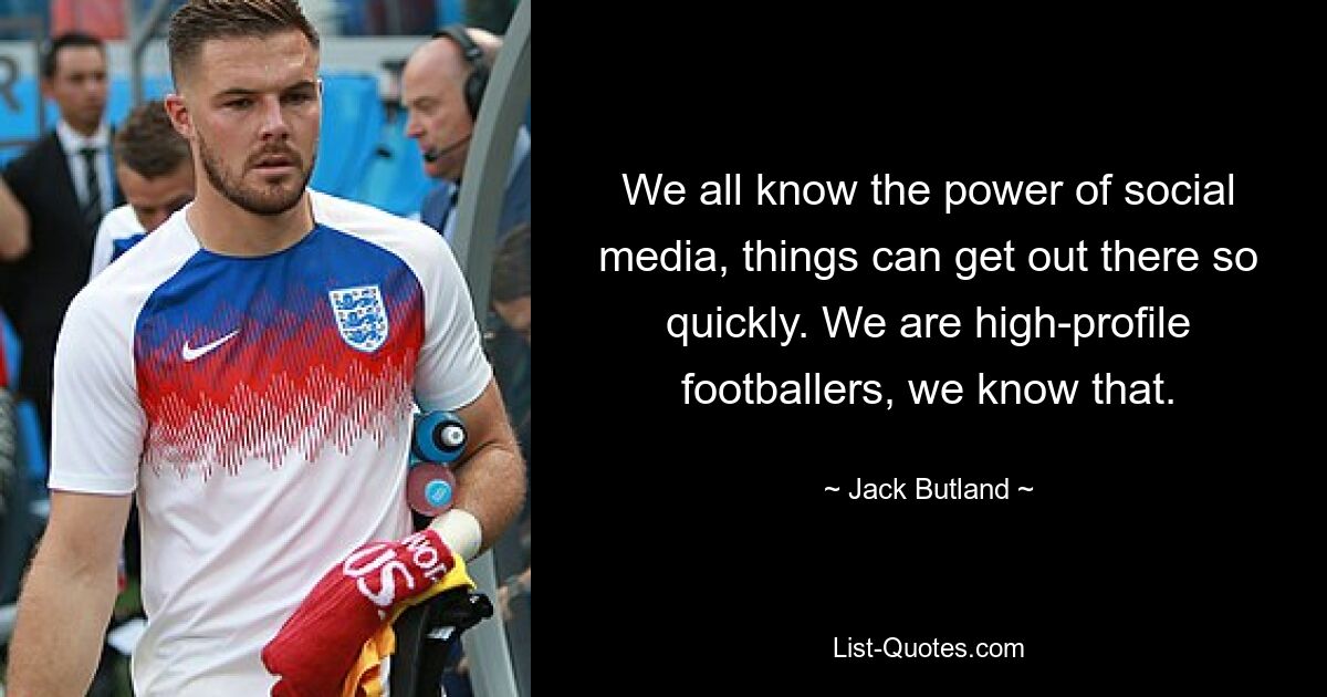 We all know the power of social media, things can get out there so quickly. We are high-profile footballers, we know that. — © Jack Butland