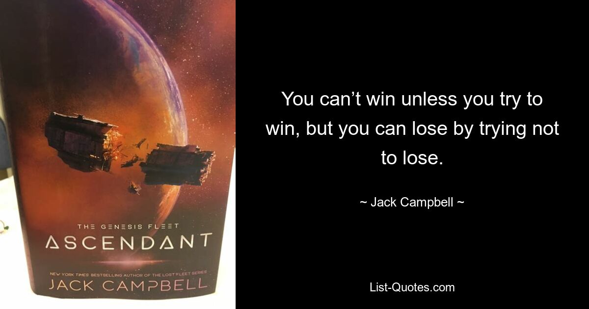 You can’t win unless you try to win, but you can lose by trying not to lose. — © Jack Campbell