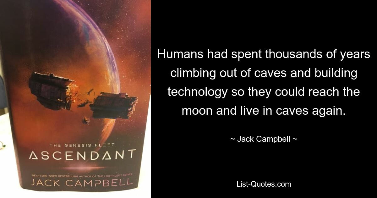 Humans had spent thousands of years climbing out of caves and building technology so they could reach the moon and live in caves again. — © Jack Campbell