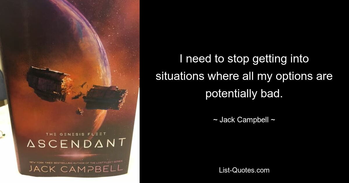 I need to stop getting into situations where all my options are potentially bad. — © Jack Campbell