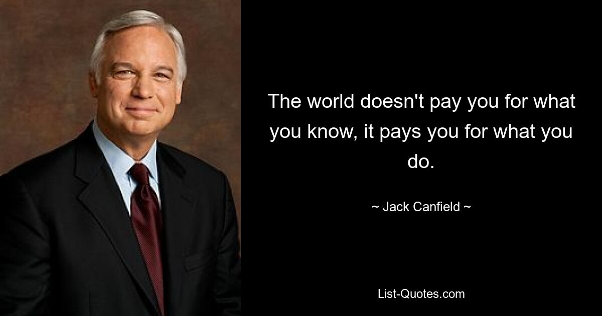 The world doesn't pay you for what you know, it pays you for what you do. — © Jack Canfield