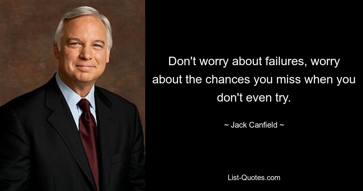 Don't worry about failures, worry about the chances you miss when you don't even try. — © Jack Canfield