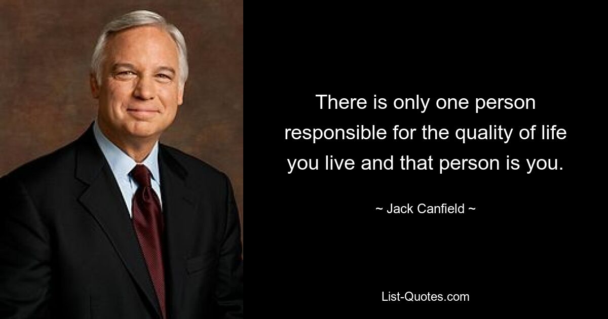 There is only one person responsible for the quality of life you live and that person is you. — © Jack Canfield