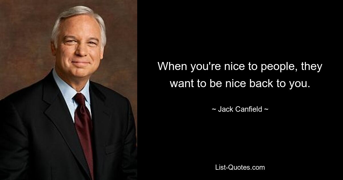 When you're nice to people, they want to be nice back to you. — © Jack Canfield