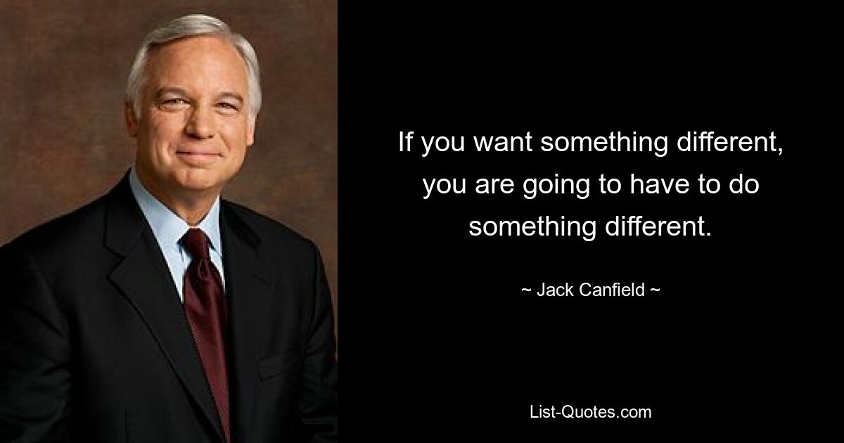 If you want something different, you are going to have to do something different. — © Jack Canfield