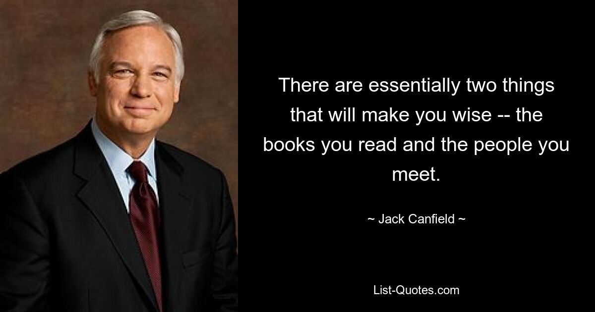 There are essentially two things that will make you wise -- the books you read and the people you meet. — © Jack Canfield