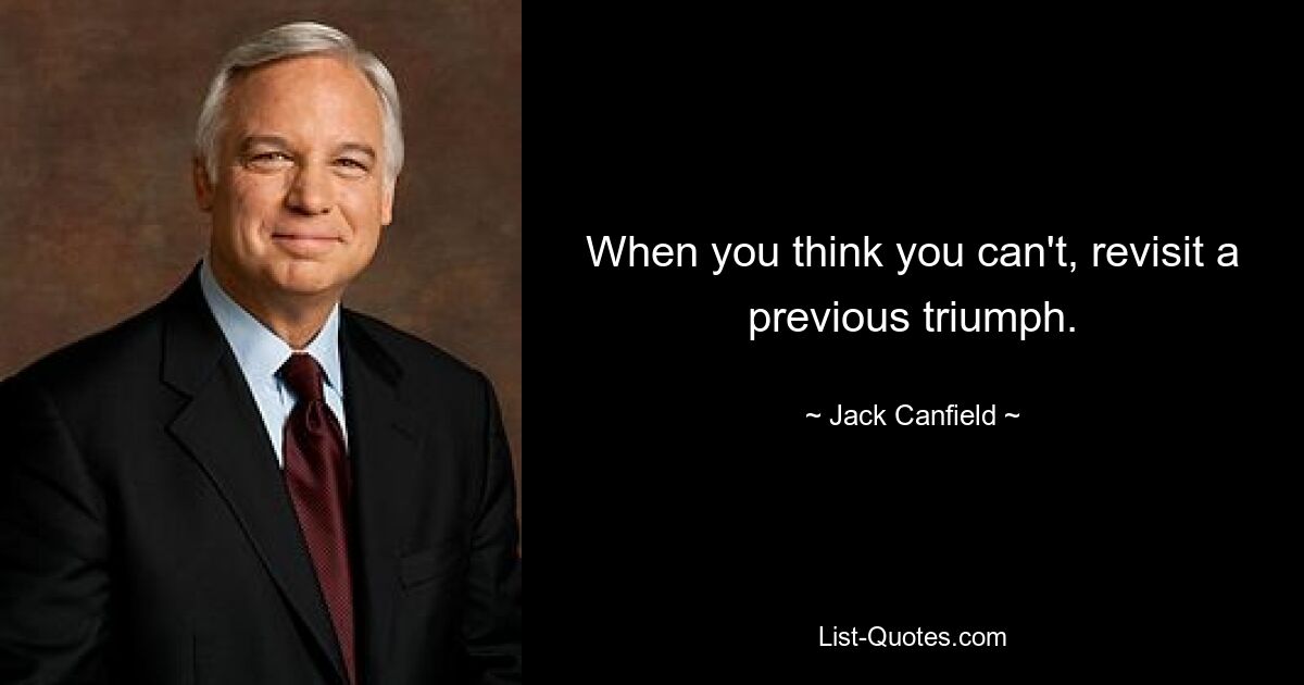 When you think you can't, revisit a previous triumph. — © Jack Canfield