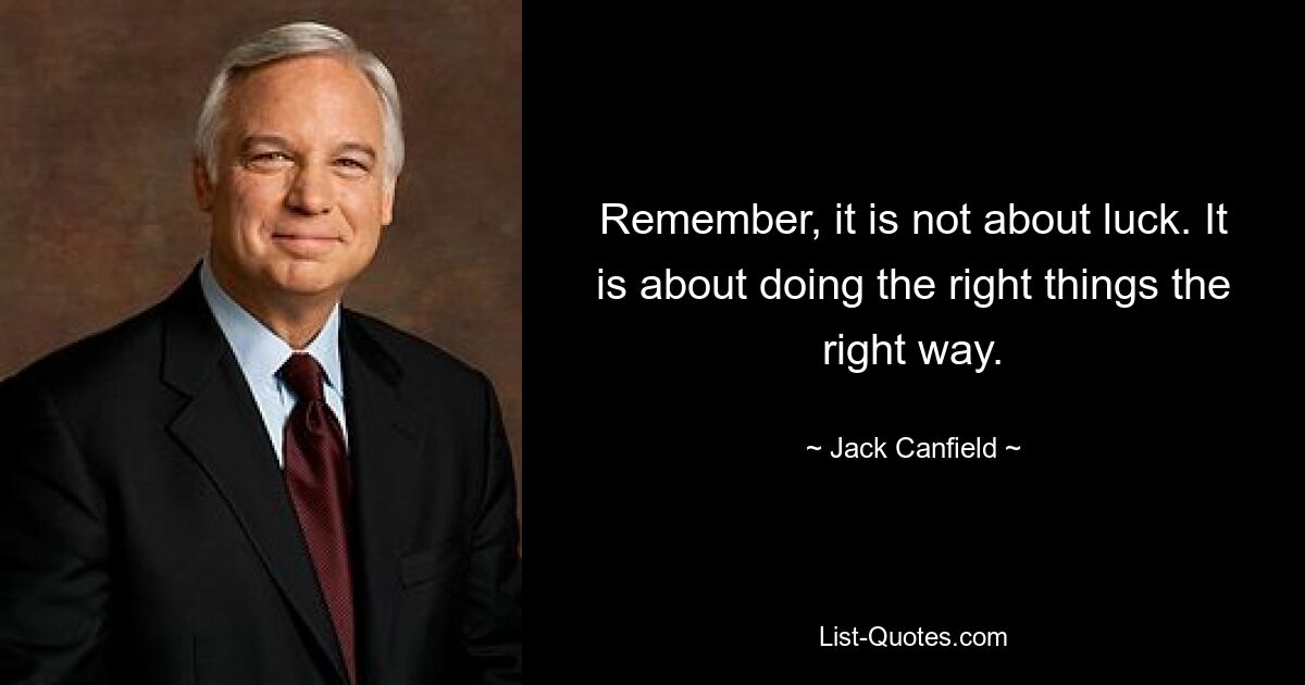 Remember, it is not about luck. It is about doing the right things the right way. — © Jack Canfield