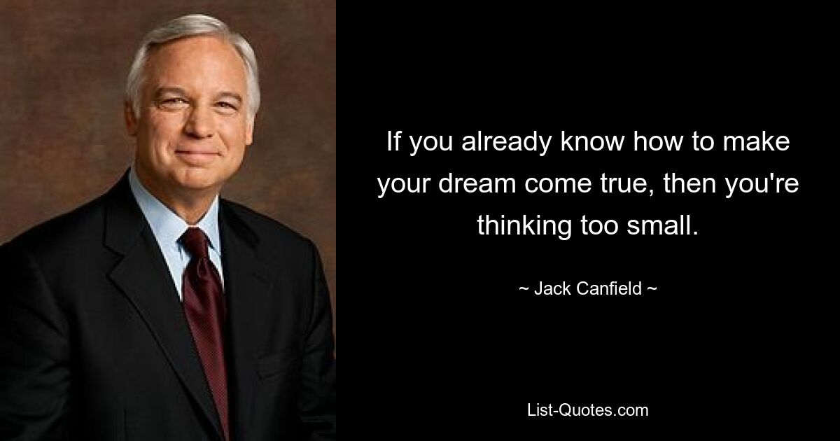 If you already know how to make your dream come true, then you're thinking too small. — © Jack Canfield