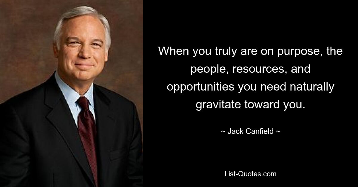 When you truly are on purpose, the people, resources, and opportunities you need naturally gravitate toward you. — © Jack Canfield