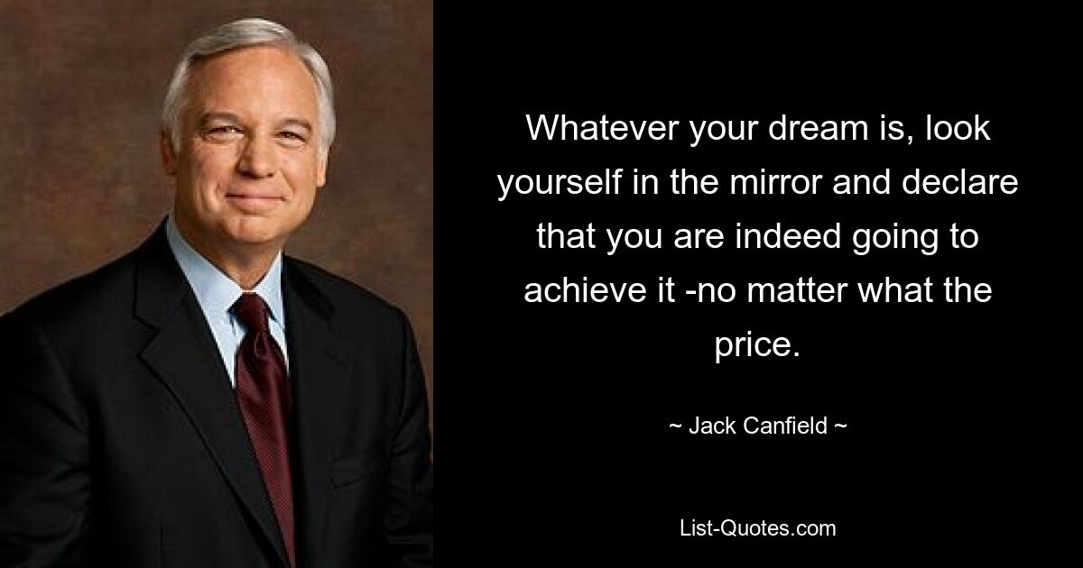 Whatever your dream is, look yourself in the mirror and declare that you are indeed going to achieve it -no matter what the price. — © Jack Canfield