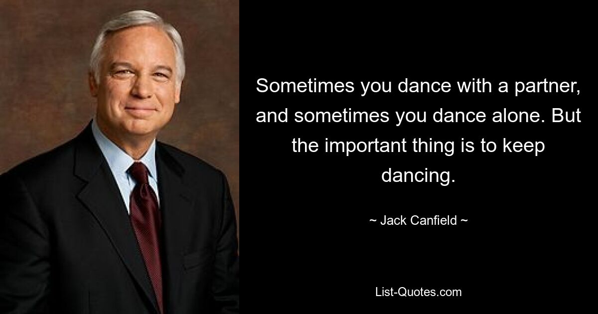 Sometimes you dance with a partner, and sometimes you dance alone. But the important thing is to keep dancing. — © Jack Canfield