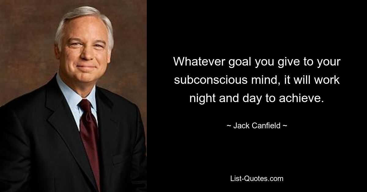 Whatever goal you give to your subconscious mind, it will work night and day to achieve. — © Jack Canfield