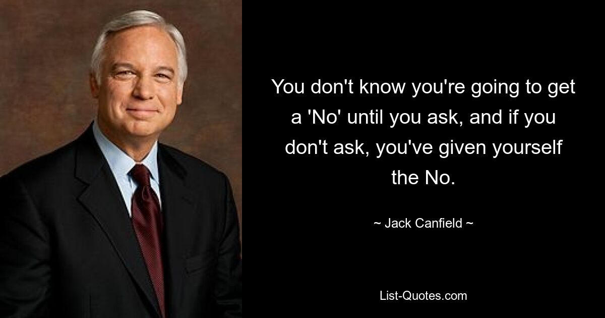 You don't know you're going to get a 'No' until you ask, and if you don't ask, you've given yourself the No. — © Jack Canfield