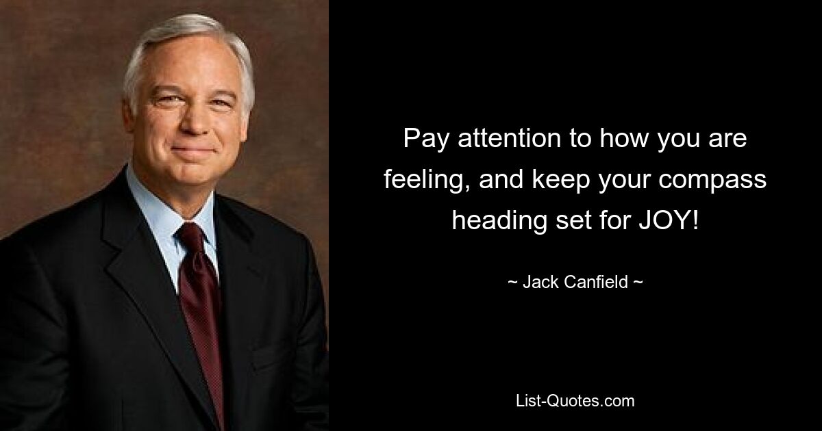 Pay attention to how you are feeling, and keep your compass heading set for JOY! — © Jack Canfield