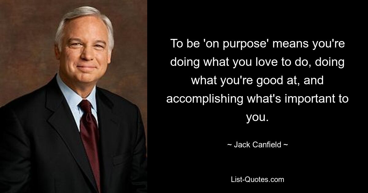 To be 'on purpose' means you're doing what you love to do, doing what you're good at, and accomplishing what's important to you. — © Jack Canfield