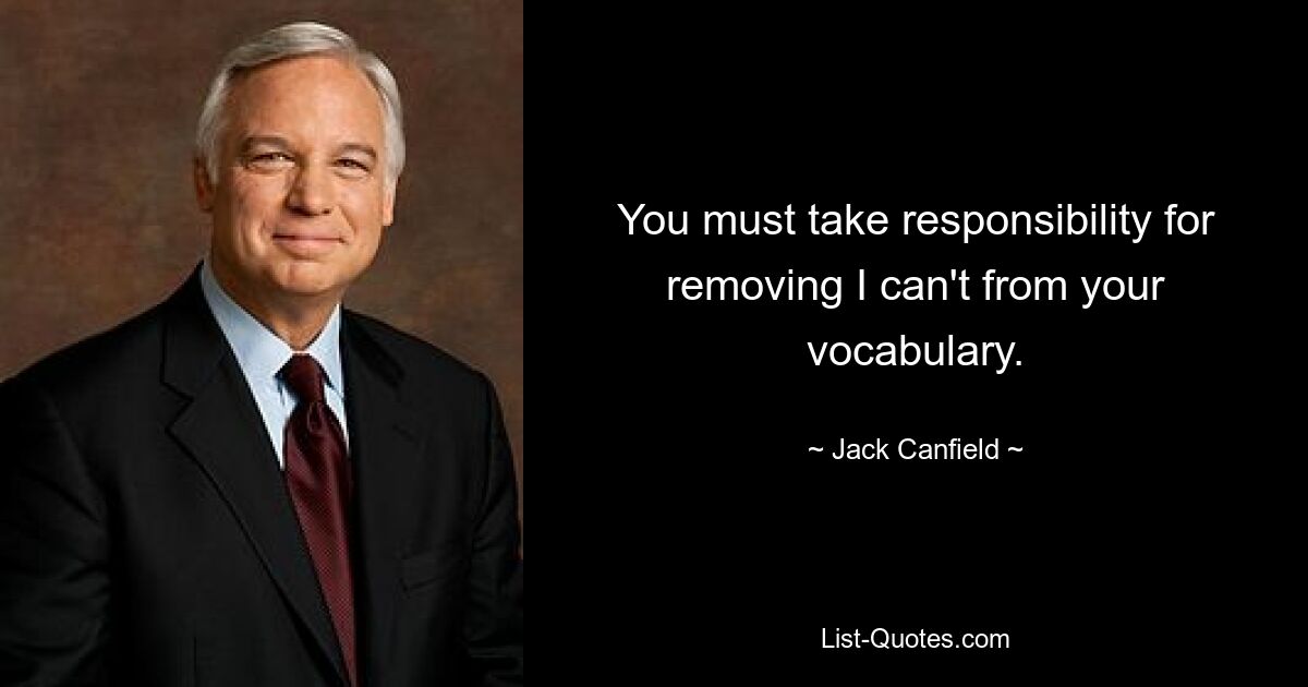 You must take responsibility for removing I can't from your vocabulary. — © Jack Canfield