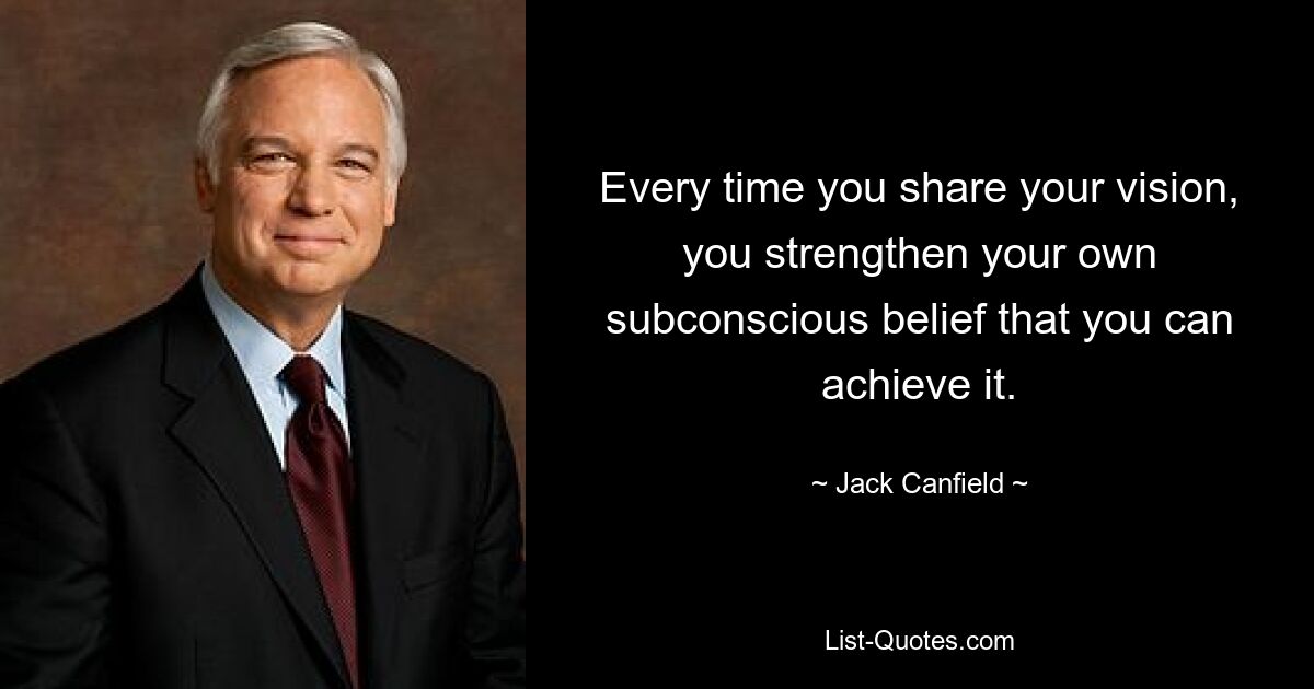 Every time you share your vision, you strengthen your own subconscious belief that you can achieve it. — © Jack Canfield