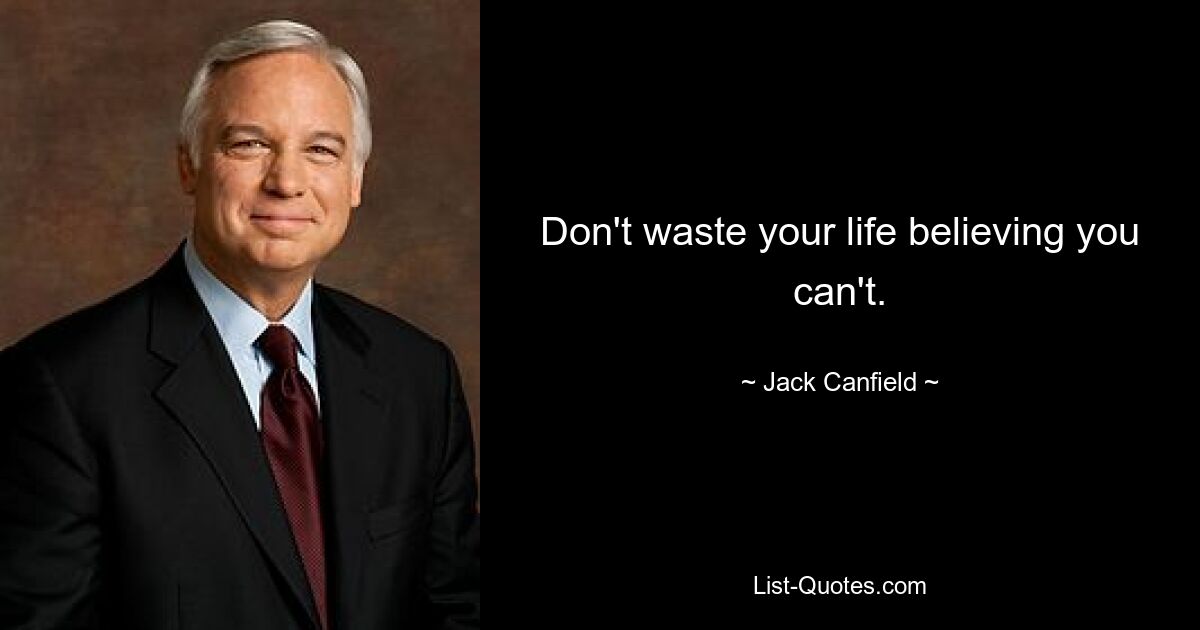 Don't waste your life believing you can't. — © Jack Canfield