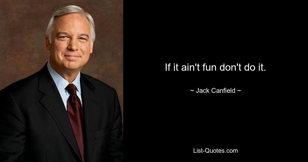 If it ain't fun don't do it. — © Jack Canfield