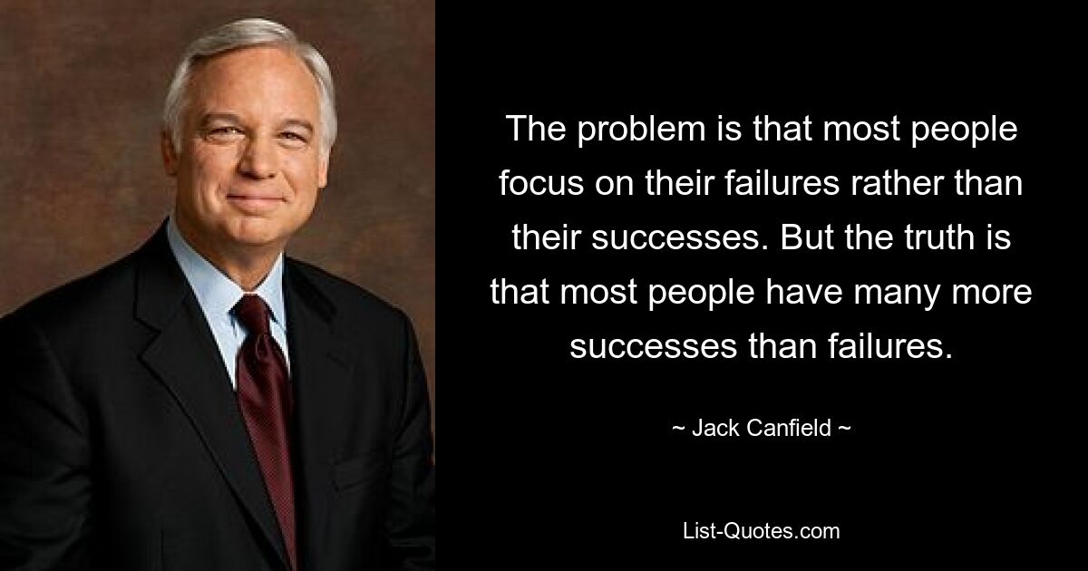 The problem is that most people focus on their failures rather than their successes. But the truth is that most people have many more successes than failures. — © Jack Canfield