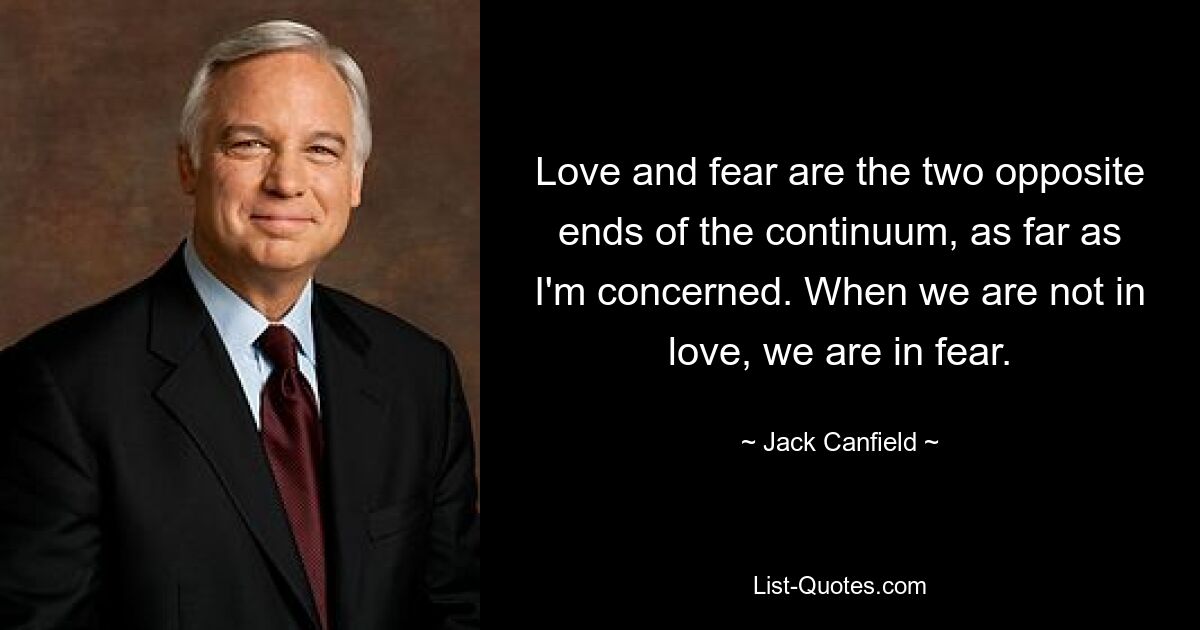 Love and fear are the two opposite ends of the continuum, as far as I'm concerned. When we are not in love, we are in fear. — © Jack Canfield