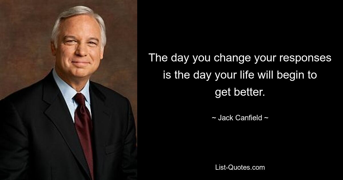 The day you change your responses is the day your life will begin to get better. — © Jack Canfield