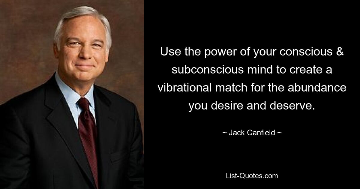 Use the power of your conscious & subconscious mind to create a vibrational match for the abundance you desire and deserve. — © Jack Canfield