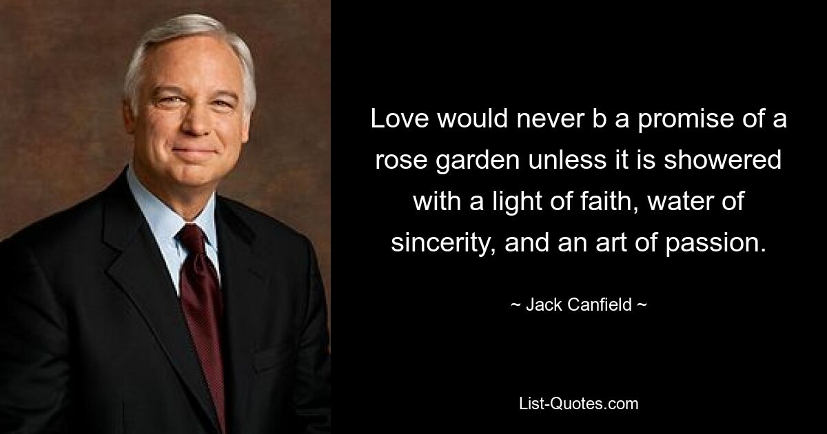 Love would never b a promise of a rose garden unless it is showered with a light of faith, water of sincerity, and an art of passion. — © Jack Canfield