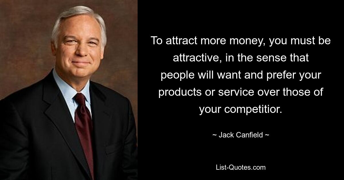 To attract more money, you must be attractive, in the sense that people will want and prefer your products or service over those of your competitior. — © Jack Canfield