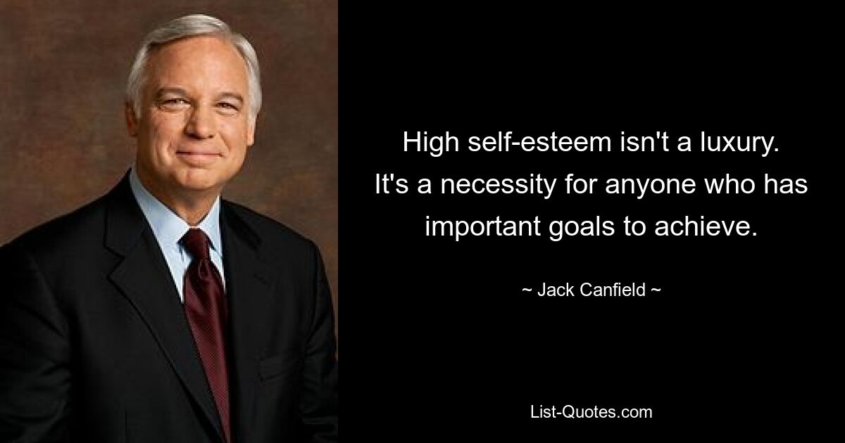 High self-esteem isn't a luxury. It's a necessity for anyone who has important goals to achieve. — © Jack Canfield