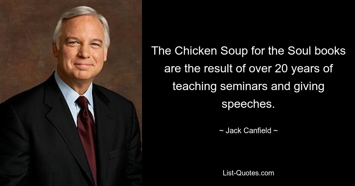 The Chicken Soup for the Soul books are the result of over 20 years of teaching seminars and giving speeches. — © Jack Canfield