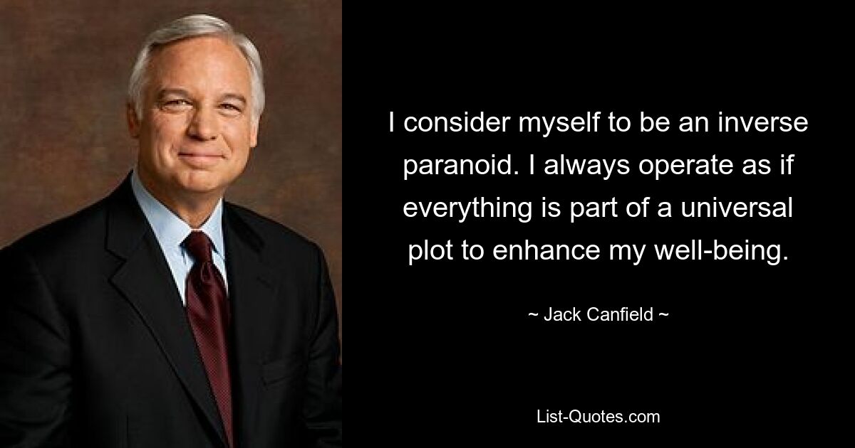 I consider myself to be an inverse paranoid. I always operate as if everything is part of a universal plot to enhance my well-being. — © Jack Canfield