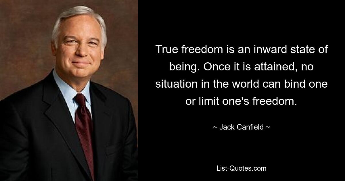 True freedom is an inward state of being. Once it is attained, no situation in the world can bind one or limit one's freedom. — © Jack Canfield