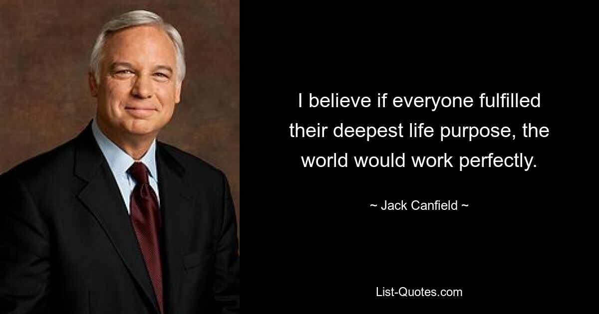 I believe if everyone fulfilled their deepest life purpose, the world would work perfectly. — © Jack Canfield