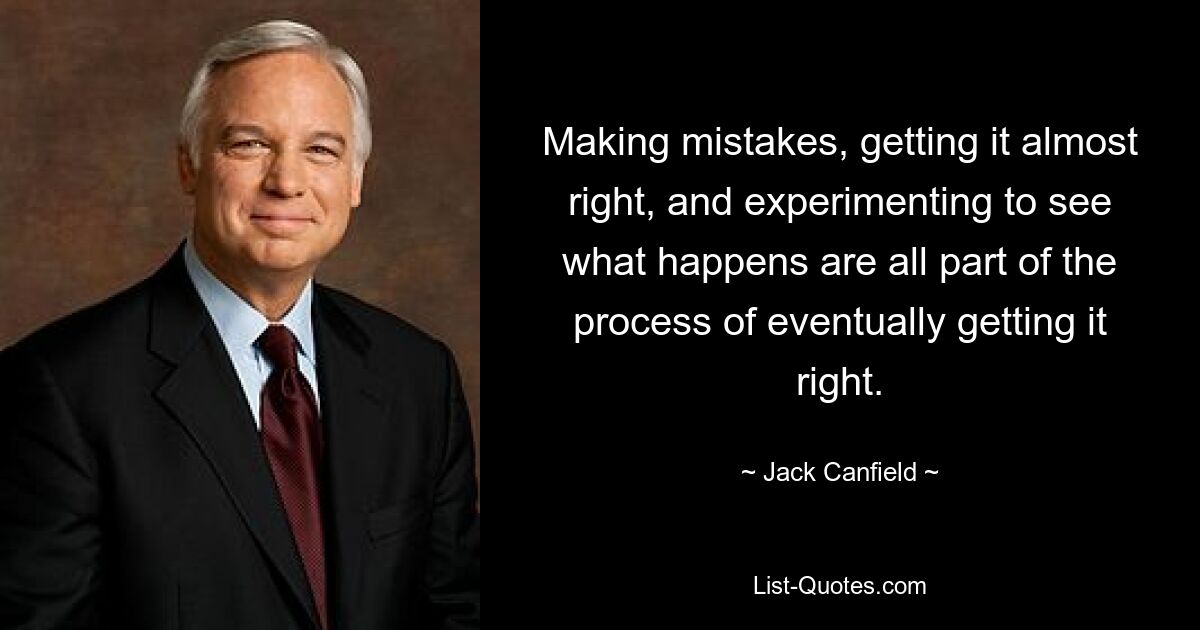 Making mistakes, getting it almost right, and experimenting to see what happens are all part of the process of eventually getting it right. — © Jack Canfield