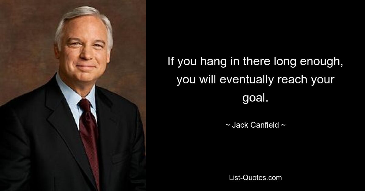 If you hang in there long enough, you will eventually reach your goal. — © Jack Canfield