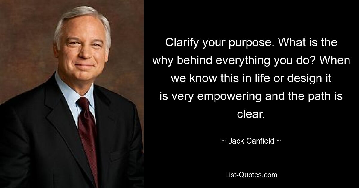 Clarify your purpose. What is the why behind everything you do? When we know this in life or design it is very empowering and the path is clear. — © Jack Canfield