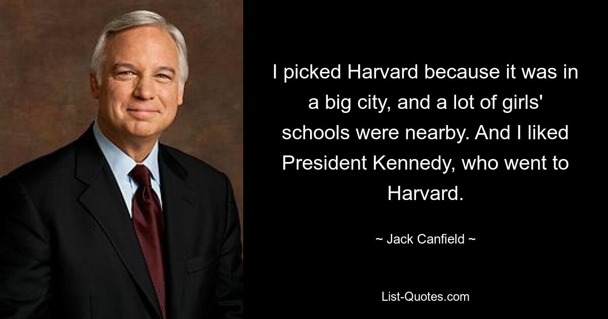 I picked Harvard because it was in a big city, and a lot of girls' schools were nearby. And I liked President Kennedy, who went to Harvard. — © Jack Canfield