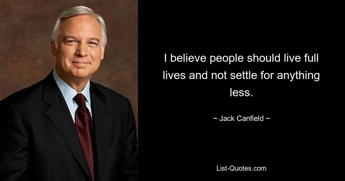 I believe people should live full lives and not settle for anything less. — © Jack Canfield