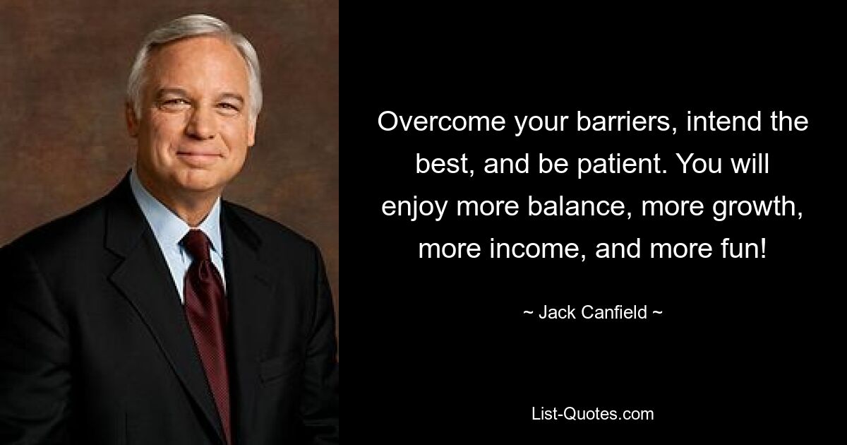 Overcome your barriers, intend the best, and be patient. You will enjoy more balance, more growth, more income, and more fun! — © Jack Canfield