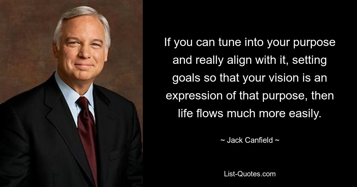 If you can tune into your purpose and really align with it, setting goals so that your vision is an expression of that purpose, then life flows much more easily. — © Jack Canfield