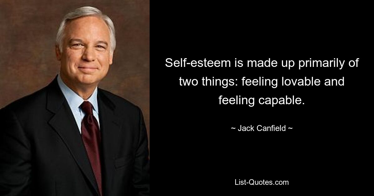 Self-esteem is made up primarily of two things: feeling lovable and feeling capable. — © Jack Canfield