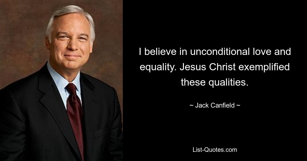 I believe in unconditional love and equality. Jesus Christ exemplified these qualities. — © Jack Canfield