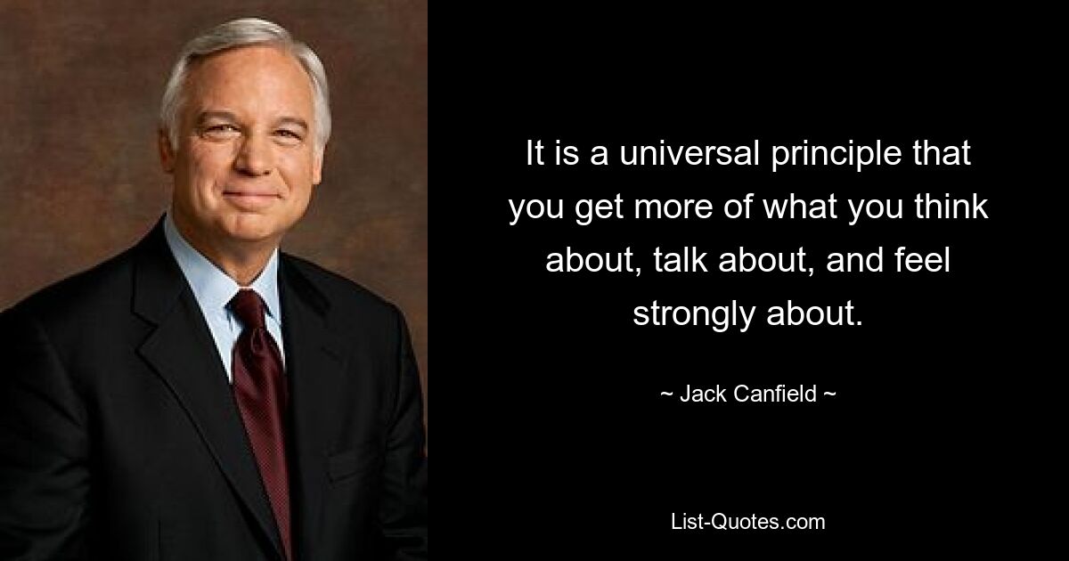 It is a universal principle that you get more of what you think about, talk about, and feel strongly about. — © Jack Canfield