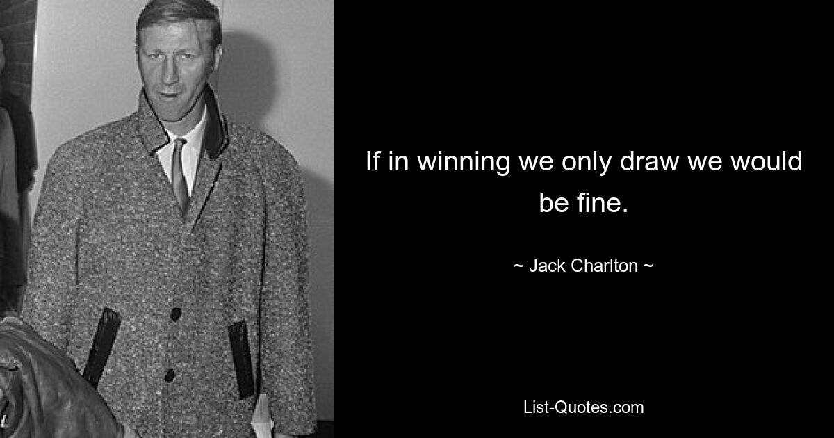 If in winning we only draw we would be fine. — © Jack Charlton