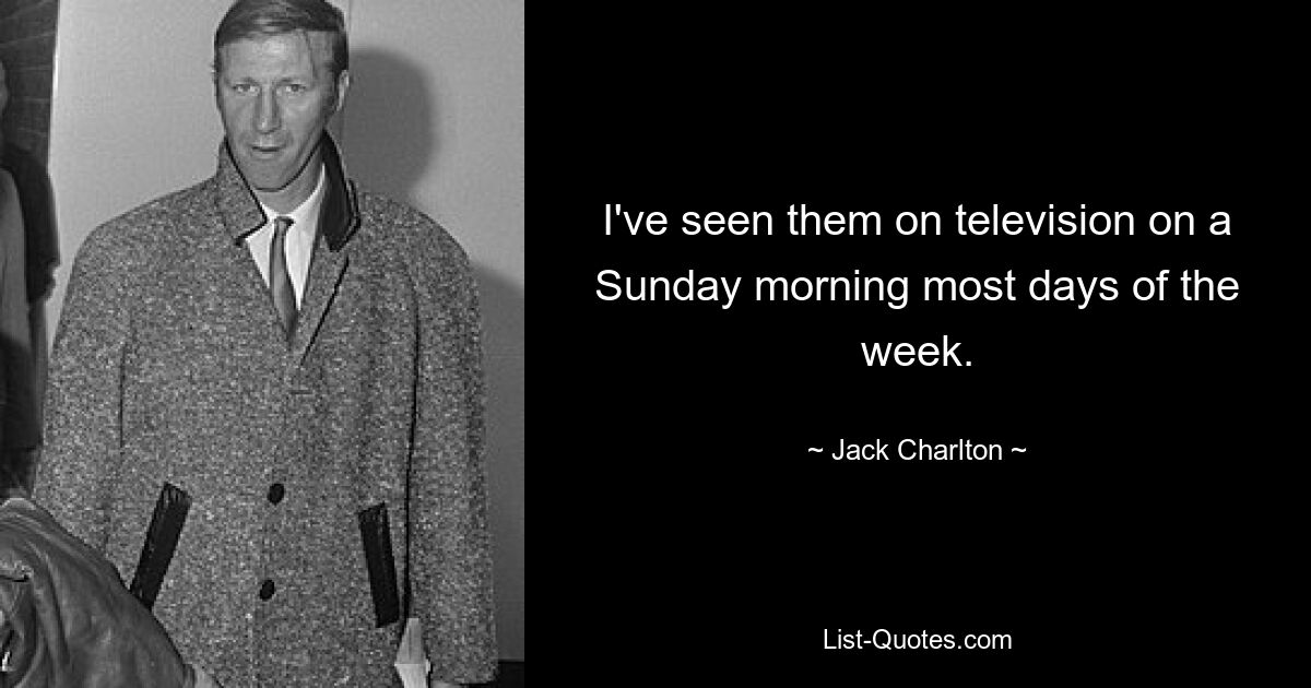 I've seen them on television on a Sunday morning most days of the week. — © Jack Charlton