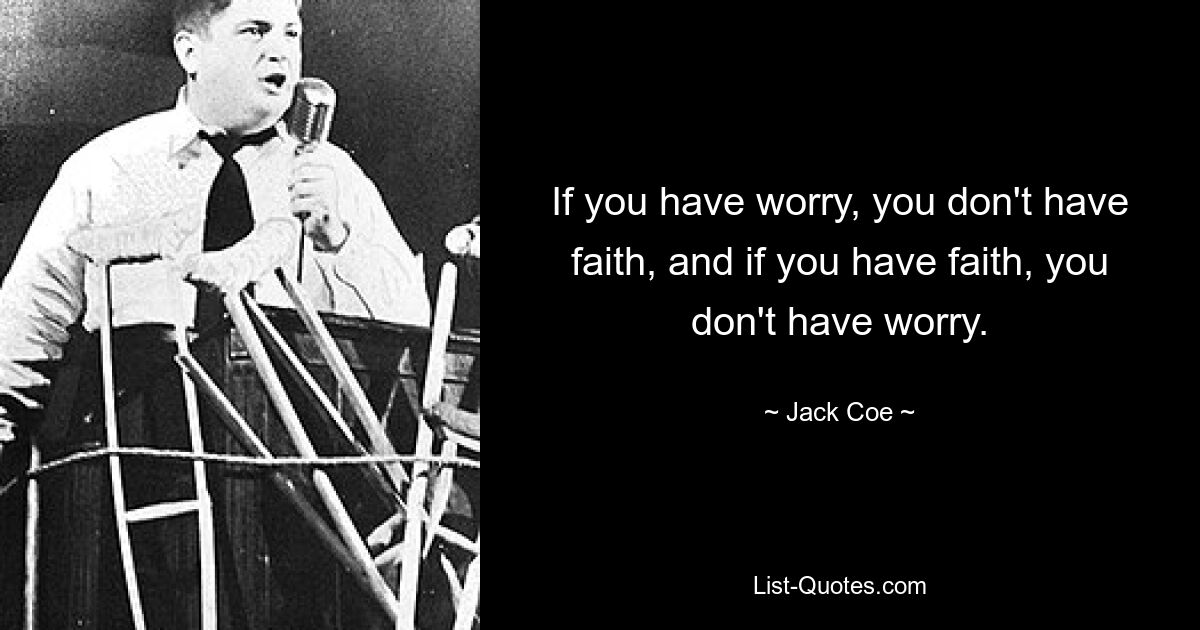 If you have worry, you don't have faith, and if you have faith, you don't have worry. — © Jack Coe